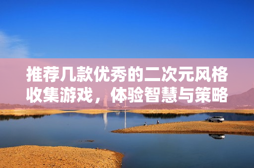 推荐几款优秀的二次元风格收集游戏，体验智慧与策略的快乐！