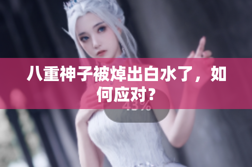 八重神子被焯出白水了，如何应对？
