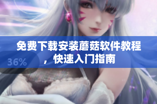 免费下载安装蘑菇软件教程，快速入门指南