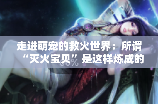 走进萌宠的救火世界：所谓“灭火宝贝”是这样炼成的！