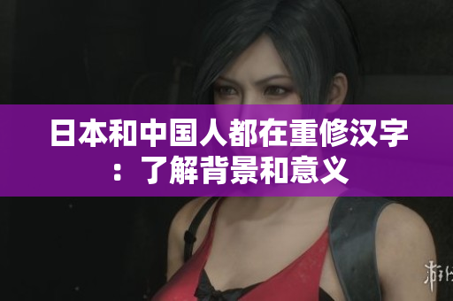 日本和中国人都在重修汉字：了解背景和意义