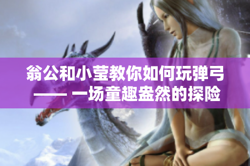 翁公和小莹教你如何玩弹弓 —— 一场童趣盎然的探险之旅