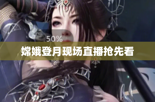 嫦娥登月现场直播抢先看