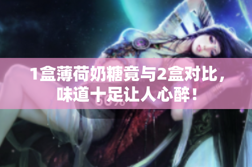 1盒薄荷奶糖竟与2盒对比，味道十足让人心醉！