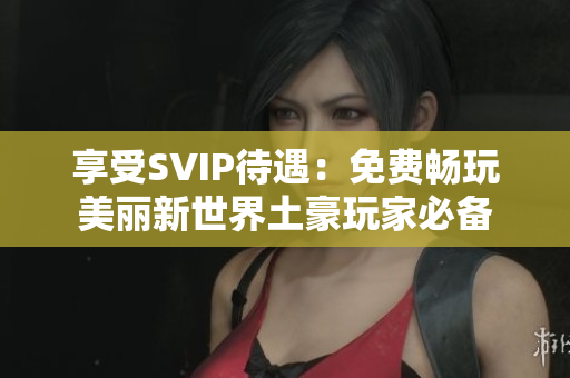 享受SVIP待遇：免费畅玩美丽新世界土豪玩家必备