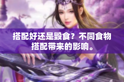 搭配好还是毁食？不同食物搭配带来的影响。