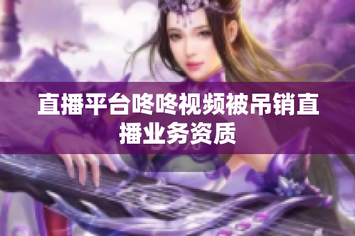 直播平台咚咚视频被吊销直播业务资质