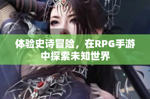 体验史诗冒险，在RPG手游中探索未知世界