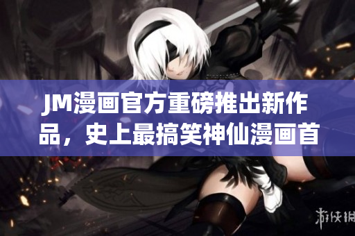 JM漫画官方重磅推出新作品，史上最搞笑神仙漫画首发