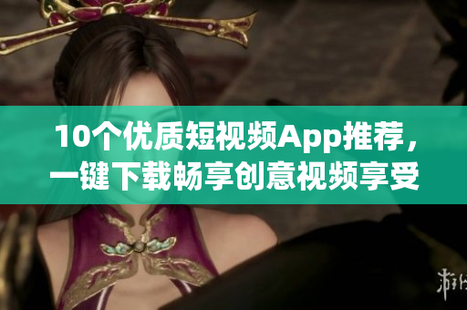 10个优质短视频App推荐，一键下载畅享创意视频享受！