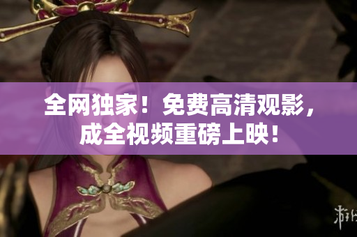 全网独家！免费高清观影，成全视频重磅上映！