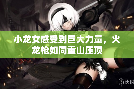 小龙女感受到巨大力量，火龙枪如同重山压顶