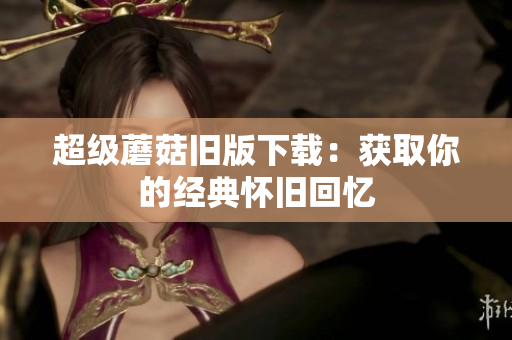 超级蘑菇旧版下载：获取你的经典怀旧回忆