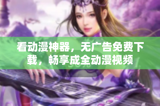 看动漫神器，无广告免费下载，畅享成全动漫视频
