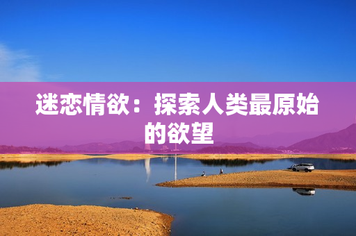 迷恋情欲：探索人类最原始的欲望