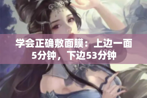 学会正确敷面膜：上边一面5分钟，下边53分钟