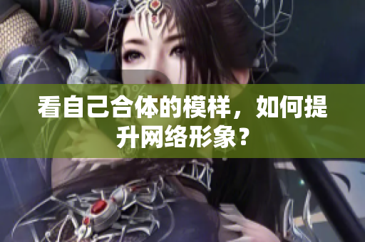 看自己合体的模样，如何提升网络形象？