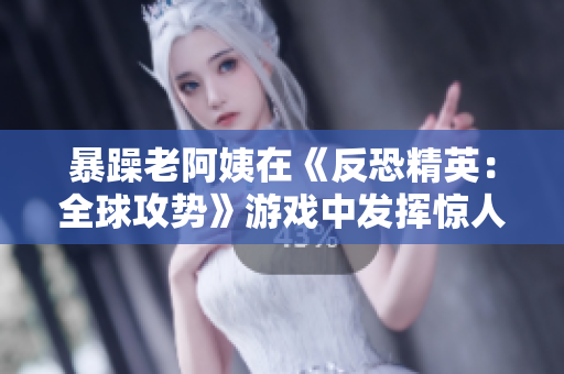 暴躁老阿姨在《反恐精英：全球攻势》游戏中发挥惊人天赋