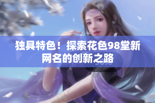 独具特色！探索花色98堂新网名的创新之路