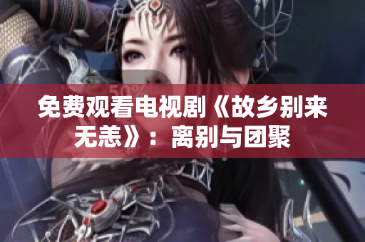 免费观看电视剧《故乡别来无恙》：离别与团聚