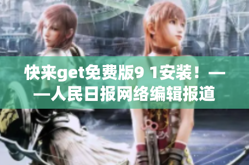 快来get免费版9 1安装！——人民日报网络编辑报道