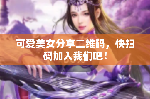 可爱美女分享二维码，快扫码加入我们吧！