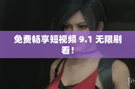 免费畅享短视频 9.1 无限刷看！