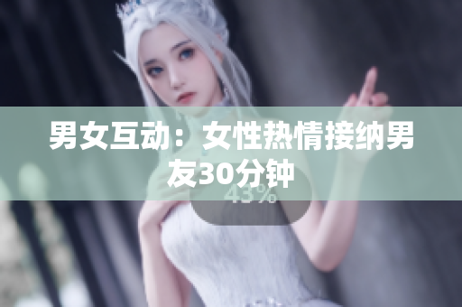 男女互动：女性热情接纳男友30分钟