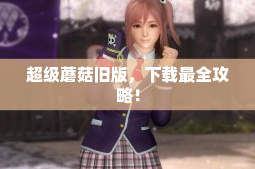 超级蘑菇旧版，下载最全攻略！