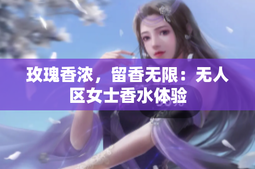 玫瑰香浓，留香无限：无人区女士香水体验