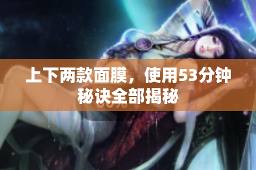 上下两款面膜，使用53分钟秘诀全部揭秘