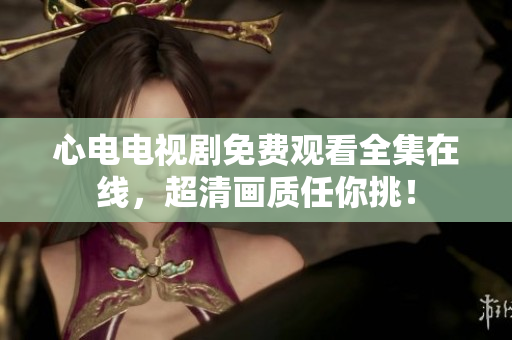 心电电视剧免费观看全集在线，超清画质任你挑！