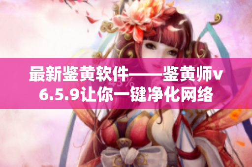 最新鉴黄软件——鉴黄师v6.5.9让你一键净化网络