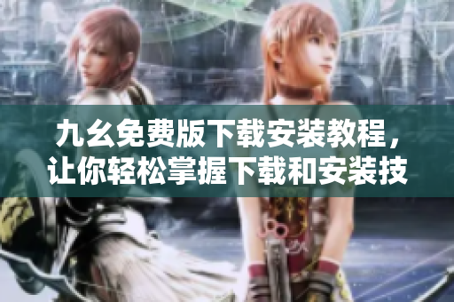 九幺免费版下载安装教程，让你轻松掌握下载和安装技巧