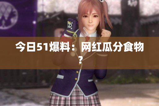 今日51爆料：网红瓜分食物？