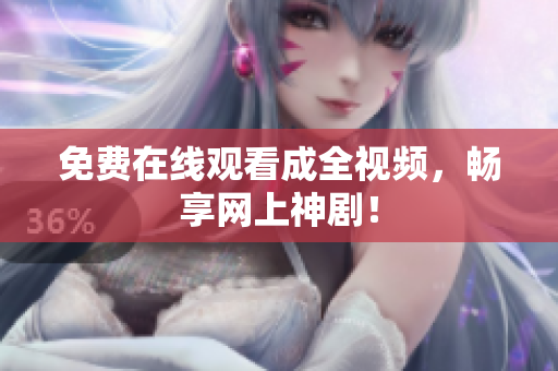 免费在线观看成全视频，畅享网上神剧！