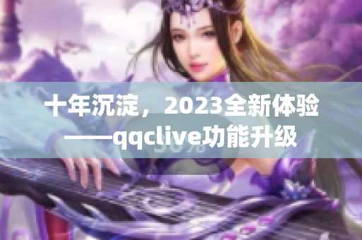 十年沉淀，2023全新体验——qqclive功能升级