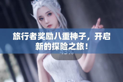 旅行者奖励八重神子，开启新的探险之旅！