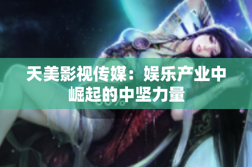 天美影视传媒：娱乐产业中崛起的中坚力量