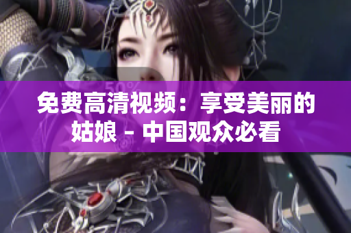 免费高清视频：享受美丽的姑娘 – 中国观众必看