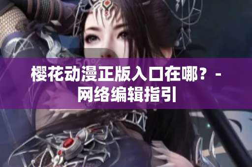 樱花动漫正版入口在哪？-网络编辑指引