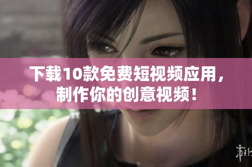 下载10款免费短视频应用，制作你的创意视频！