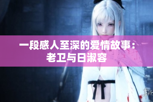 一段感人至深的爱情故事：老卫与日淑容