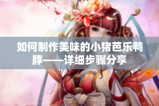 如何制作美味的小猪芭乐鸭脖——详细步骤分享