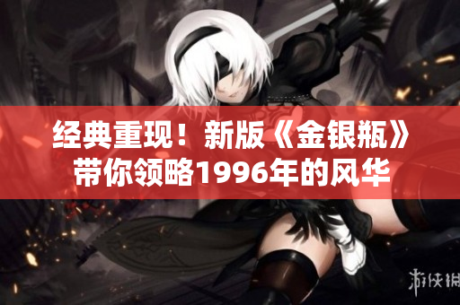 经典重现！新版《金银瓶》带你领略1996年的风华