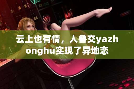 云上也有情，人鲁交yazhonghu实现了异地恋