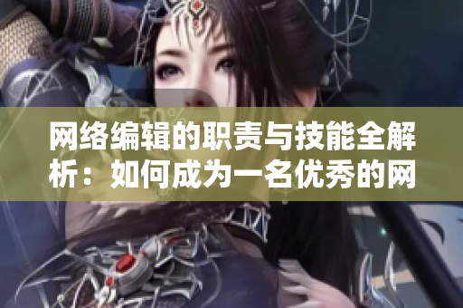 网络编辑的职责与技能全解析：如何成为一名优秀的网络编辑