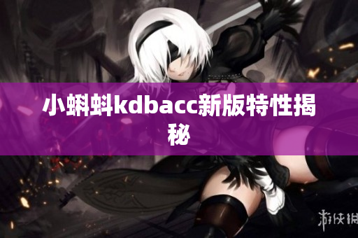 小蝌蚪kdbacc新版特性揭秘