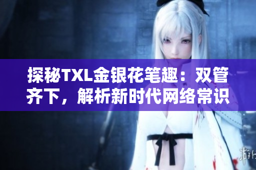 探秘TXL金银花笔趣：双管齐下，解析新时代网络常识