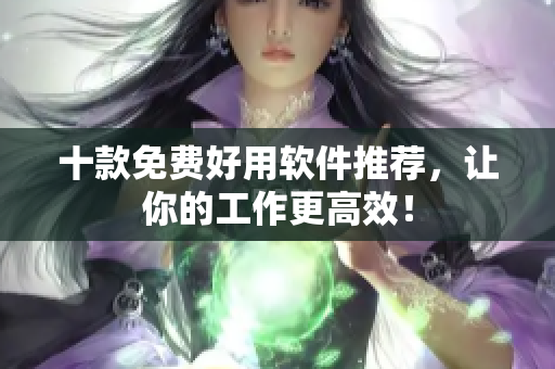 十款免费好用软件推荐，让你的工作更高效！